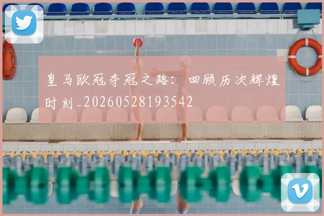 皇马欧冠夺冠之路：回顾历次辉煌时刻_20260528193542