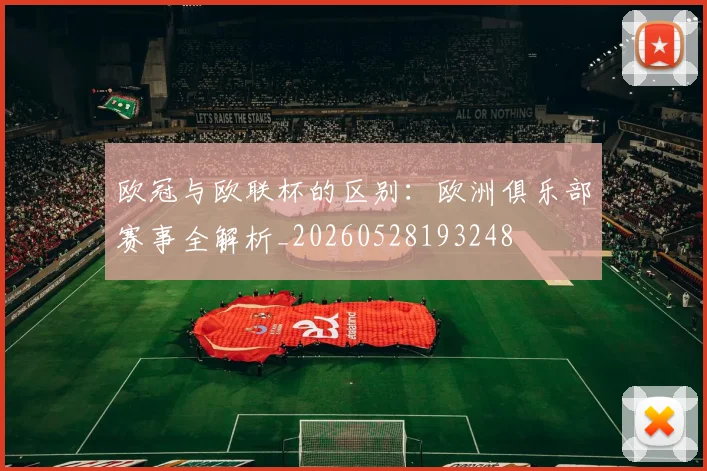 欧冠与欧联杯的区别:欧洲俱乐部赛事全解析_20260528193248