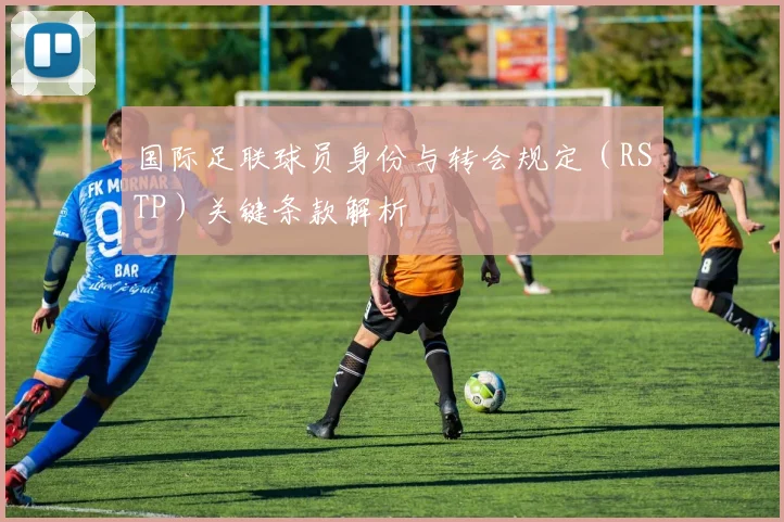 国际足联球员身份与转会规定(RSTP)关键条款解析
