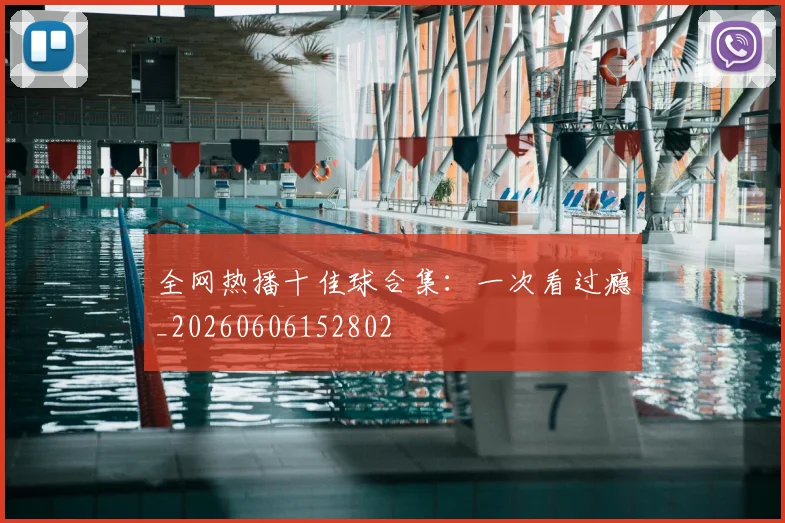 全网热播十佳球合集:一次看过瘾_20260606152802