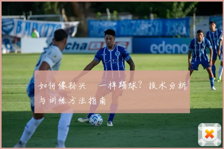 如何像孙兴慜一样踢球?技术分析与训练方法指南