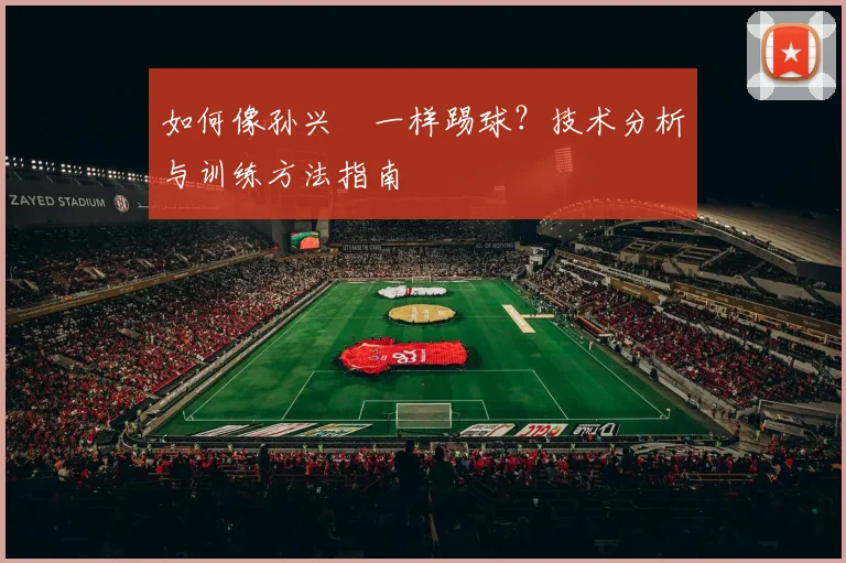 如何像孙兴慜一样踢球？技术分析与训练方法指南