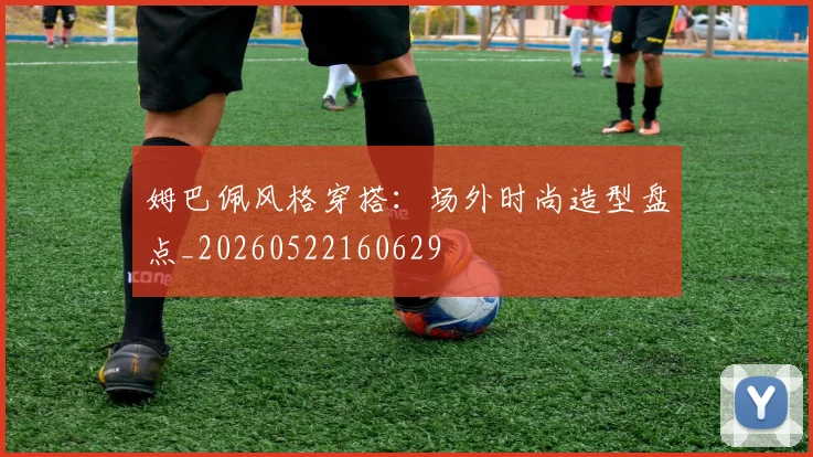 姆巴佩风格穿搭：场外时尚造型盘点_20260522160629