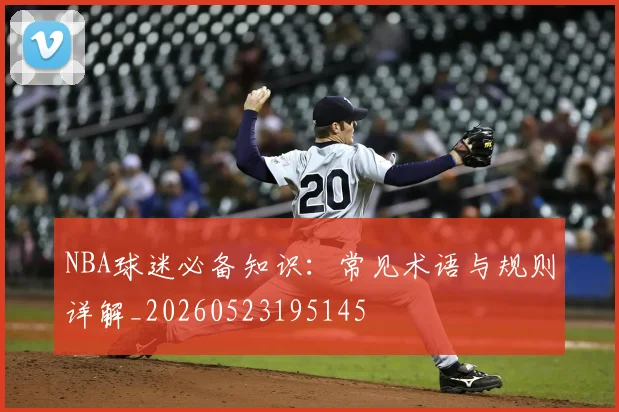 NBA球迷必备知识：常见术语与规则详解_20260523195145