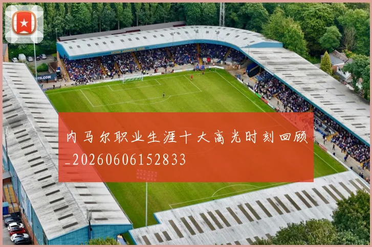 内马尔职业生涯十大高光时刻回顾_20260606152833