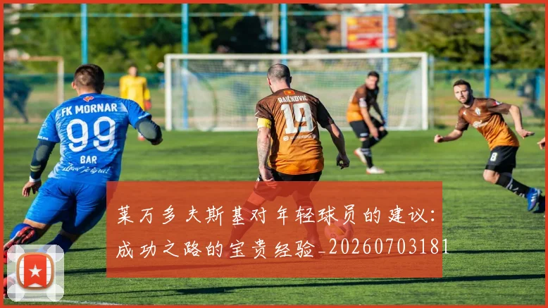 莱万多夫斯基对年轻球员的建议：成功之路的宝贵经验_20260703181802