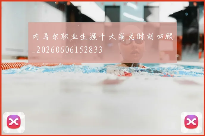 内马尔职业生涯十大高光时刻回顾_20260606152833