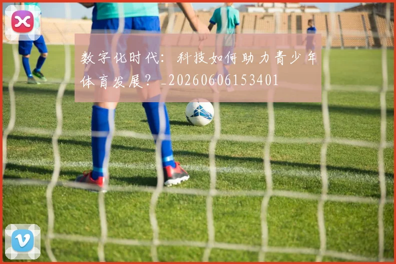 数字化时代：科技如何助力青少年体育发展？_20260606153401