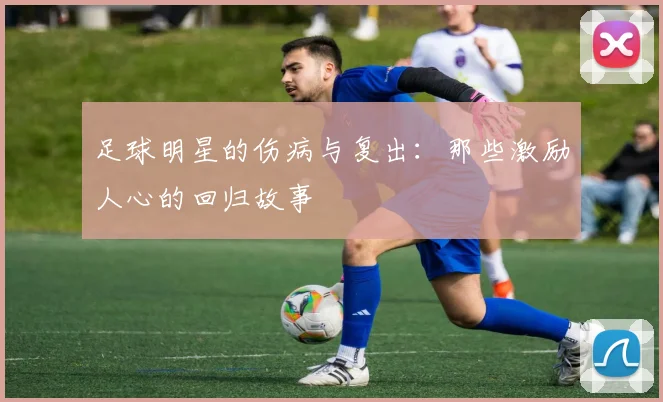 足球明星的伤病与复出：那些激励人心的回归故事