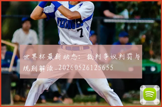 世界杯最新动态：裁判争议判罚与规则解读_20260526125655
