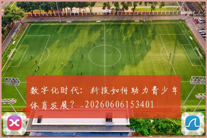 数字化时代:科技如何助力青少年体育发展?_20260606153401
