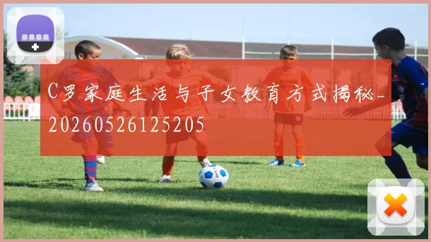 C罗家庭生活与子女教育方式揭秘_20260526125205