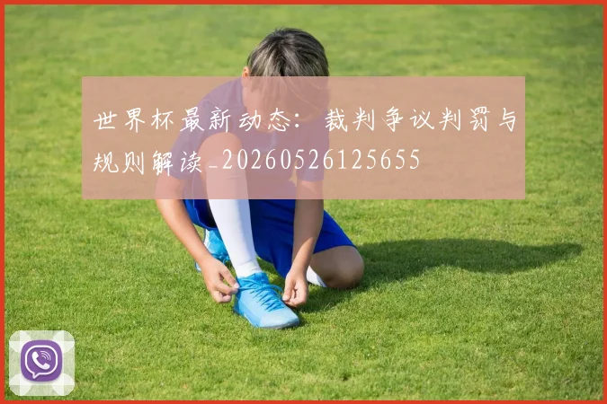 世界杯最新动态:裁判争议判罚与规则解读_20260526125655