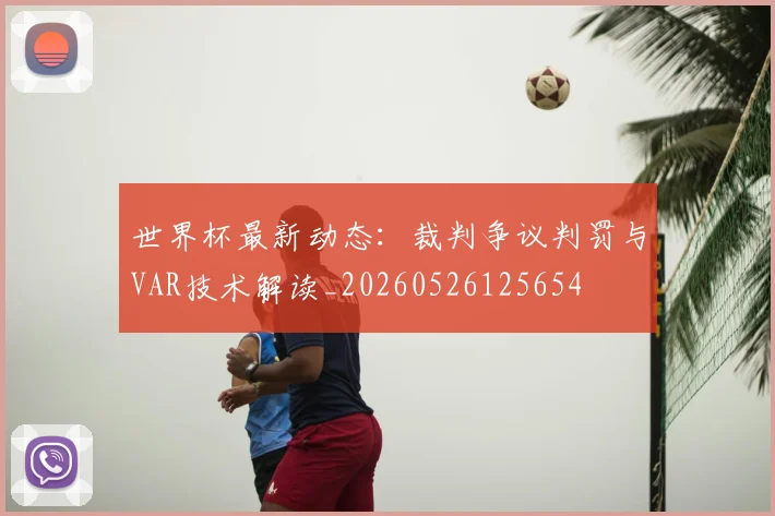 世界杯最新动态:裁判争议判罚与VAR技术解读_20260526125654